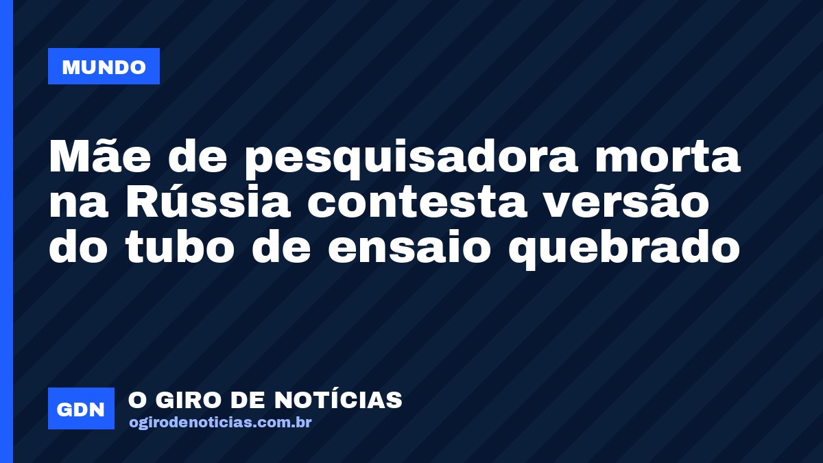 Mãe de pesquisadora morta na Rússia contesta versão do tubo de ensaio quebrado